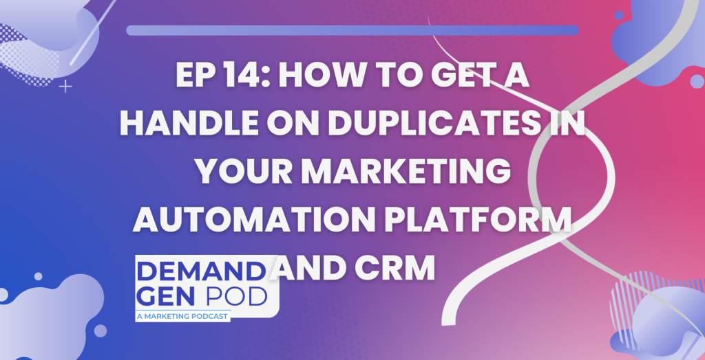 EP 14: How to Get a Handle on Duplicates in Your Marketing Automation Platform and CRM