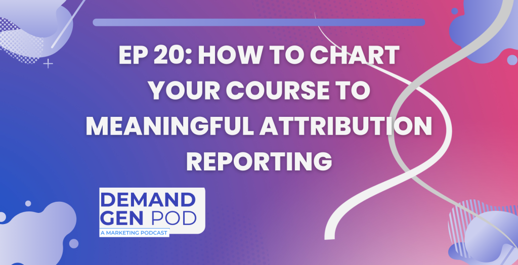 EP 20: How to Chart Your Course to Meaningful Attribution Reporting